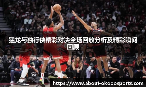 猛龙与独行侠精彩对决全场回放分析及精彩瞬间回顾