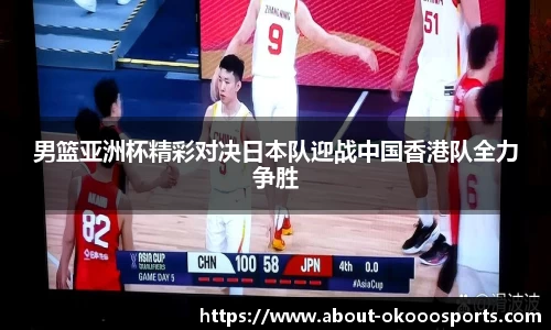 男篮亚洲杯精彩对决日本队迎战中国香港队全力争胜