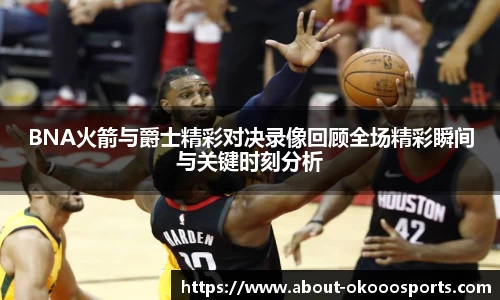 BNA火箭与爵士精彩对决录像回顾全场精彩瞬间与关键时刻分析