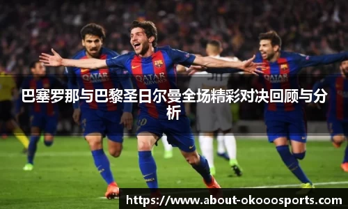 巴塞罗那与巴黎圣日尔曼全场精彩对决回顾与分析