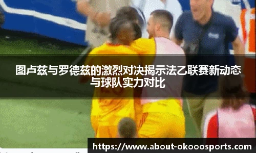 图卢兹与罗德兹的激烈对决揭示法乙联赛新动态与球队实力对比