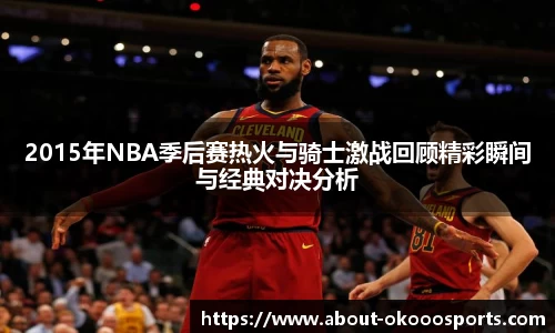 2015年NBA季后赛热火与骑士激战回顾精彩瞬间与经典对决分析