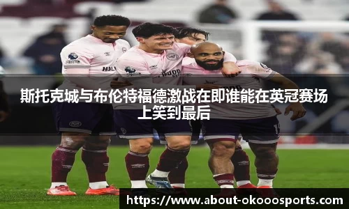 斯托克城与布伦特福德激战在即谁能在英冠赛场上笑到最后