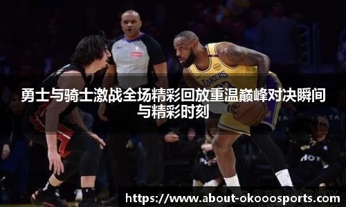 勇士与骑士激战全场精彩回放重温巅峰对决瞬间与精彩时刻