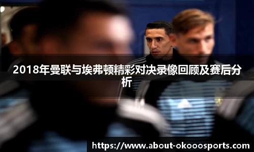 2018年曼联与埃弗顿精彩对决录像回顾及赛后分析