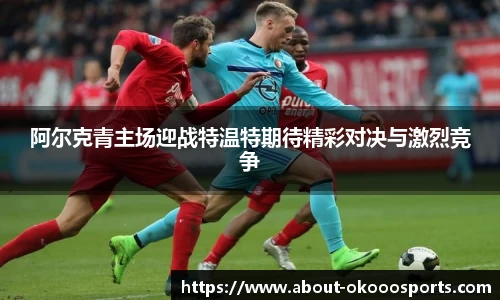 阿尔克青主场迎战特温特期待精彩对决与激烈竞争