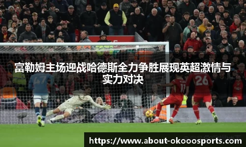 富勒姆主场迎战哈德斯全力争胜展现英超激情与实力对决