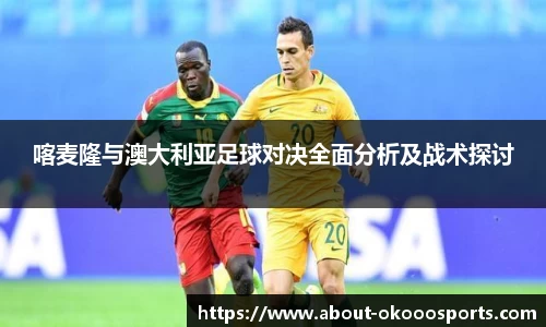 喀麦隆与澳大利亚足球对决全面分析及战术探讨