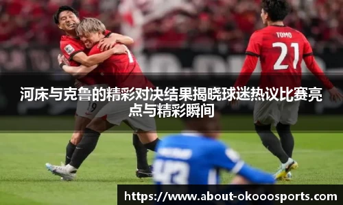 河床与克鲁的精彩对决结果揭晓球迷热议比赛亮点与精彩瞬间
