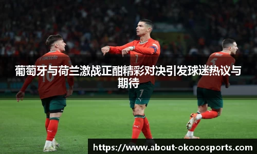 葡萄牙与荷兰激战正酣精彩对决引发球迷热议与期待