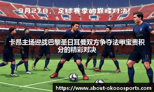 卡昂主场迎战巴黎圣日耳曼双方争夺法甲宝贵积分的精彩对决