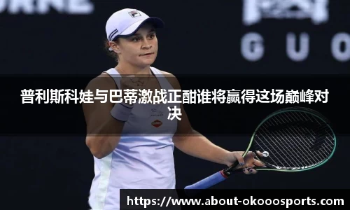 普利斯科娃与巴蒂激战正酣谁将赢得这场巅峰对决
