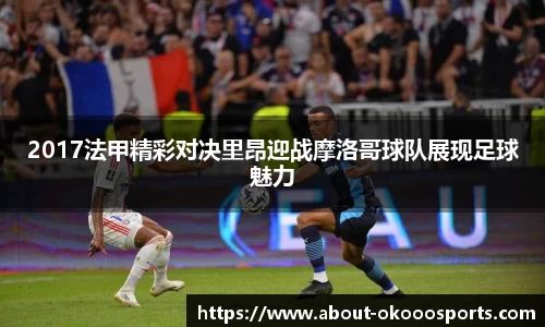 2017法甲精彩对决里昂迎战摩洛哥球队展现足球魅力