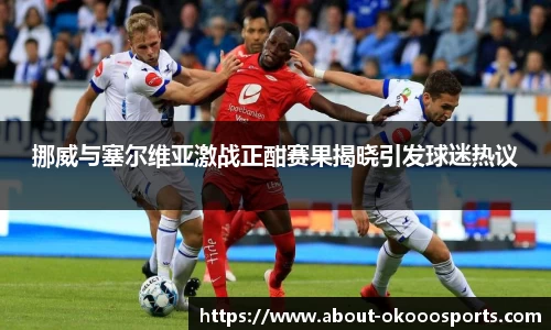 挪威与塞尔维亚激战正酣赛果揭晓引发球迷热议