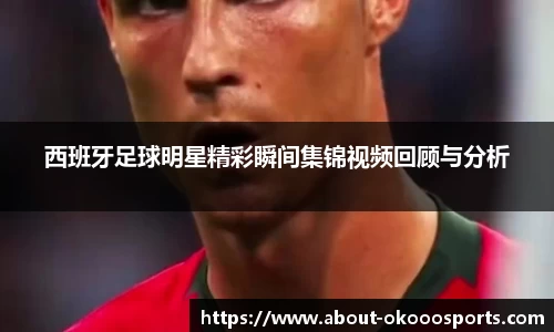 西班牙足球明星精彩瞬间集锦视频回顾与分析