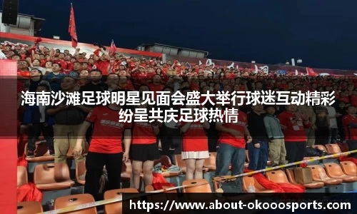 海南沙滩足球明星见面会盛大举行球迷互动精彩纷呈共庆足球热情