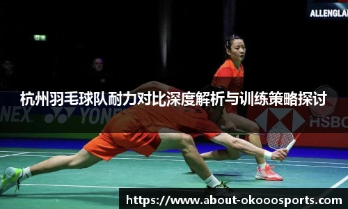 杭州羽毛球队耐力对比深度解析与训练策略探讨