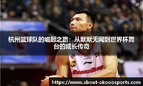 杭州篮球队的崛起之路:从默默无闻到世界杯舞台的成长传奇