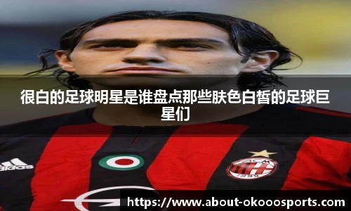 很白的足球明星是谁盘点那些肤色白皙的足球巨星们