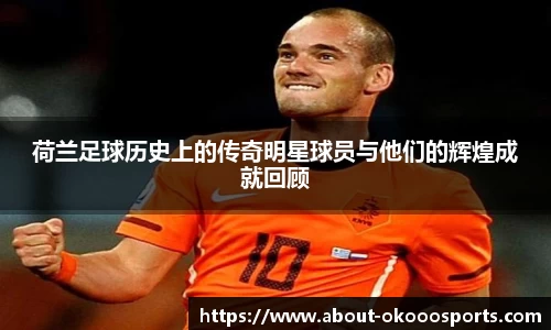 荷兰足球历史上的传奇明星球员与他们的辉煌成就回顾